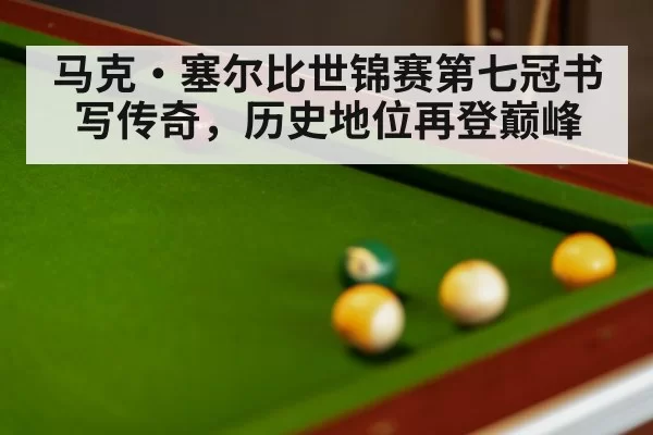 马克·塞尔比世锦赛第七冠书写传奇,历史地位再登巅峰