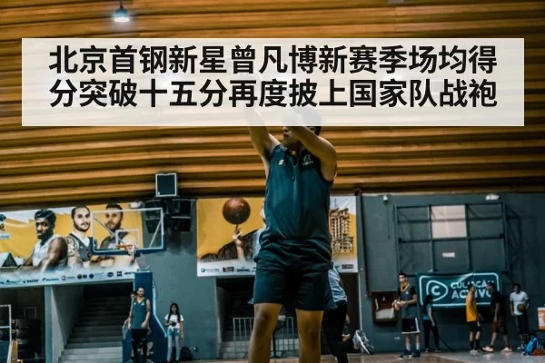 北京首钢新星曾凡博新赛季场均得分突破十五分再度披上国家队战袍