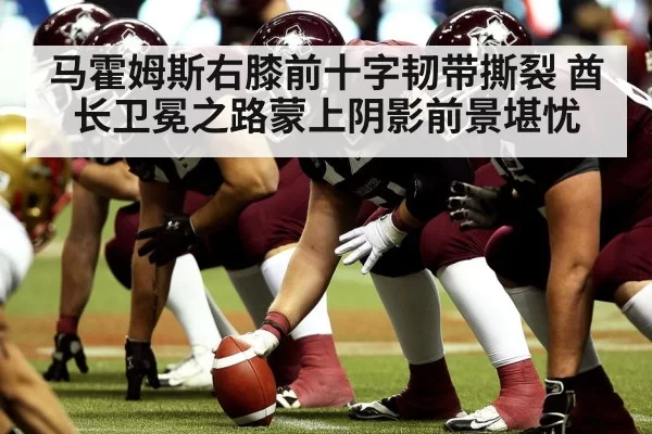 马霍姆斯右膝前十字韧带撕裂 酋长卫冕之路蒙上阴影前景堪忧