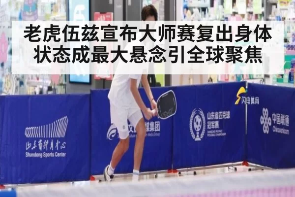 老虎伍兹宣布大师赛复出身体状态成最大悬念引全球聚焦