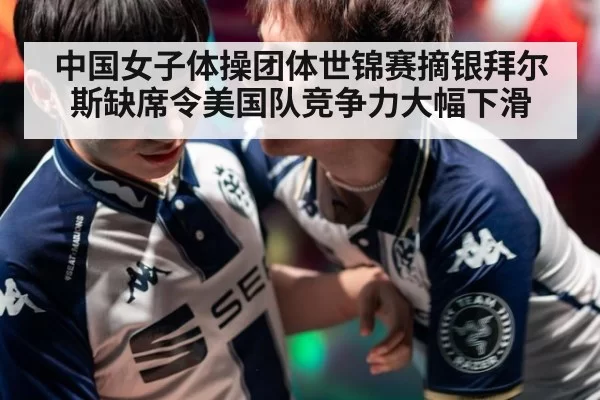 中国女子体操团体世锦赛摘银拜尔斯缺席令美国队竞争力大幅下滑