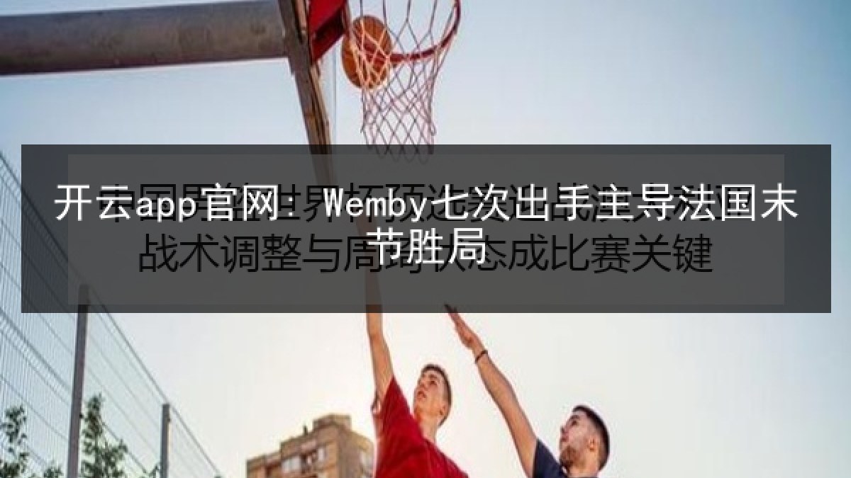 开云app官网: Wemby七次出手主导法国末节胜局