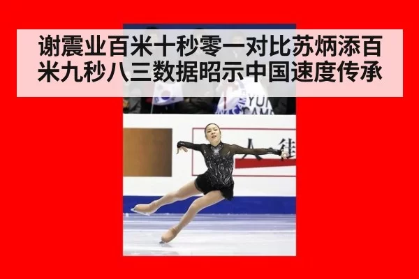 谢震业百米十秒零一对比苏炳添百米九秒八三数据昭示中国速度传承