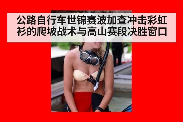 公路自行车世锦赛波加查冲击彩虹衫的爬坡战术与高山赛段决胜窗口