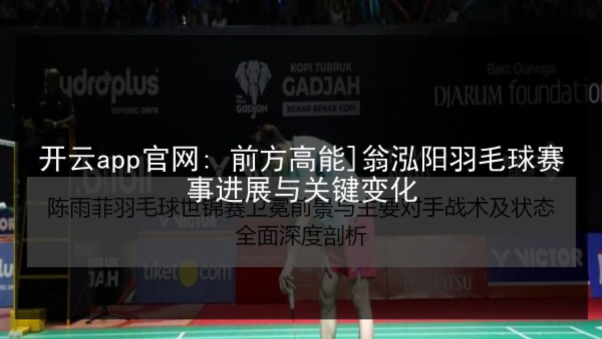 开云app官网: 前方高能]翁泓阳羽毛球赛事进展与关键变化