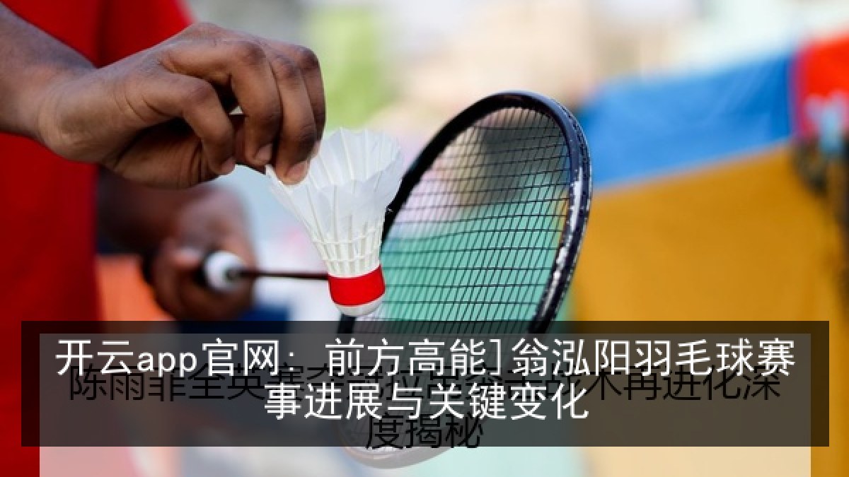 开云app官网: 前方高能]翁泓阳羽毛球赛事进展与关键变化